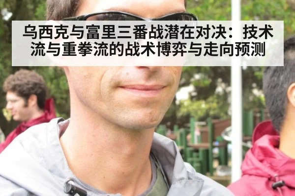 乌西克与富里三番战潜在对决:技术流与重拳流的战术博弈与走向预测