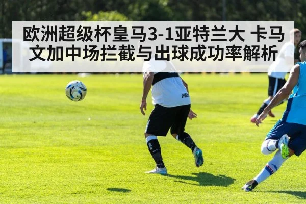 欧洲超级杯皇马3-1亚特兰大 卡马文加中场拦截与出球成功率解析