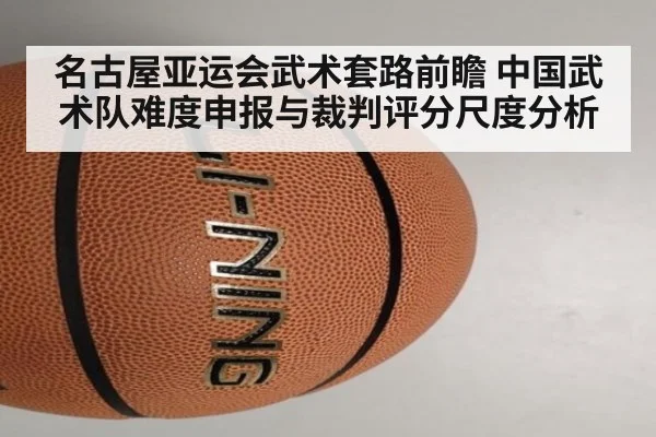 名古屋亚运会武术套路前瞻 中国武术队难度申报与裁判评分尺度分析