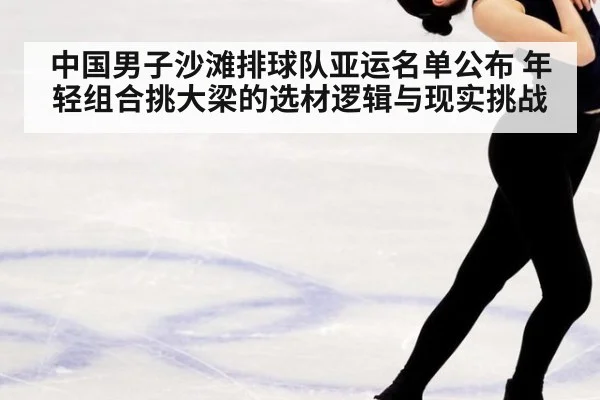 中国男子沙滩排球队亚运名单公布 年轻组合挑大梁的选材逻辑与现实挑战