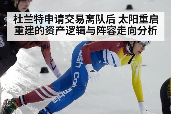 杜兰特申请交易离队后 太阳重启重建的资产逻辑与阵容走向分析